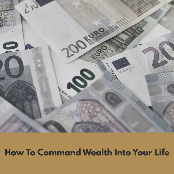 How To Command Wealth Into Your Life